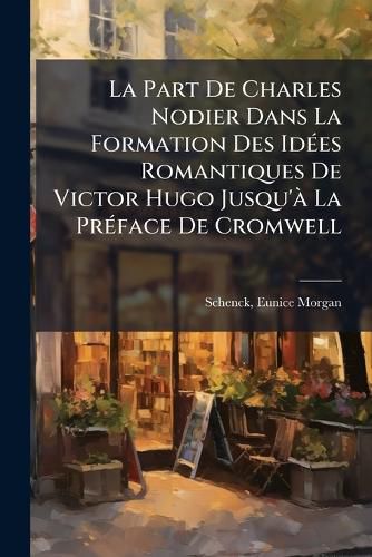 Cover image for La Part De Charles Nodier Dans La Formation Des Idees Romantiques De Victor Hugo Jusqu'a La Preface De Cromwell