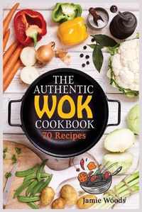 Cover image for The Authentic Wok Cookbook: 70 Easy, Delicious & Fresh Recipes A Simple Chinese Cookbook for Stir-Fry, Dim Sum, and Other Restaurant Favorites.