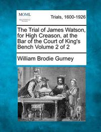 Cover image for The Trial of James Watson, for High Creason, at the Bar of the Court of King's Bench Volume 2 of 2