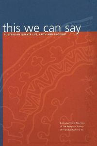 Cover image for This We Can Say: Australian Quaker Life, Faith and Thought