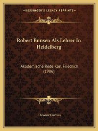 Cover image for Robert Bunsen ALS Lehrer in Heidelberg: Akademische Rede Karl Friedrich (1906)