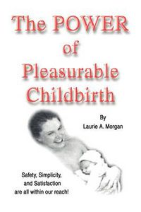 Cover image for The Power of Pleasurable Childbirth: Safety, Simplicity, and Satisfaction Are All Within Our Reach!