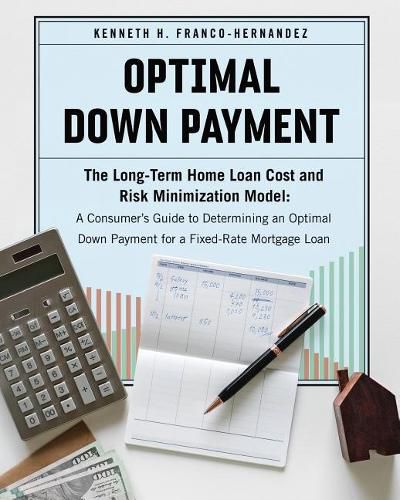 Cover image for Optimal Down Payment: The Long-Term Home Loan Cost and Risk Minimization Model: A Consumer's Guide to Determining an Optimal Down Payment for a Fixed-Rate Mortgage Loan