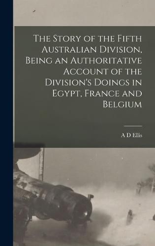 The Story of the Fifth Australian Division, Being an Authoritative Account of the Division's Doings in Egypt, France and Belgium