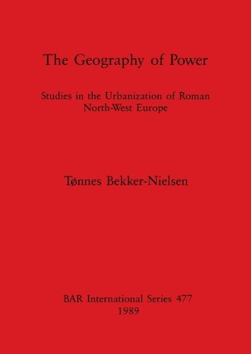 Cover image for The Geography of Power: Studies in the Urbanization of Roman North-West Europe