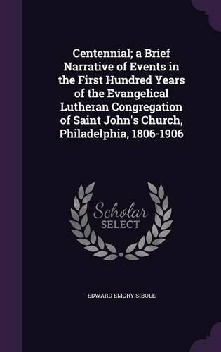 Cover image for Centennial; A Brief Narrative of Events in the First Hundred Years of the Evangelical Lutheran Congregation of Saint John's Church, Philadelphia, 1806-1906