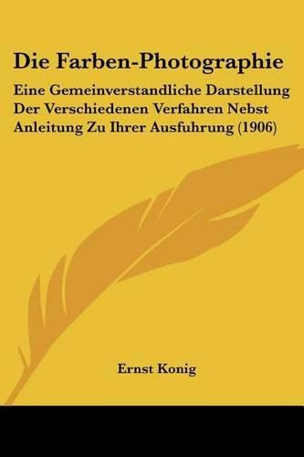 Die Farben-Photographie: Eine Gemeinverstandliche Darstellung Der Verschiedenen Verfahren Nebst Anleitung Zu Ihrer Ausfuhrung (1906)