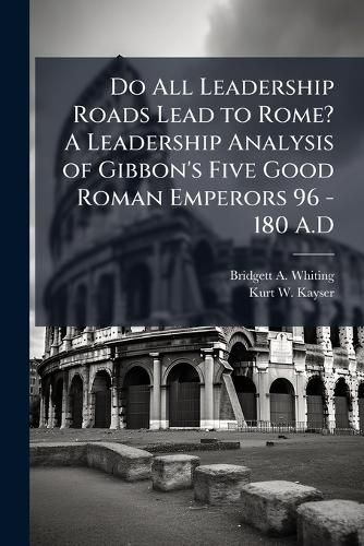 Cover image for Do All Leadership Roads Lead to Rome? A Leadership Analysis of Gibbon's Five Good Roman Emperors 96 - 180 A.D
