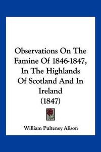 Cover image for Observations on the Famine of 1846-1847, in the Highlands of Scotland and in Ireland (1847)