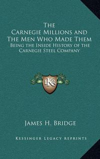 Cover image for The Carnegie Millions and the Men Who Made Them: Being the Inside History of the Carnegie Steel Company