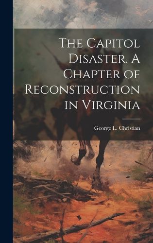 The Capitol Disaster. A Chapter of Reconstruction in Virginia