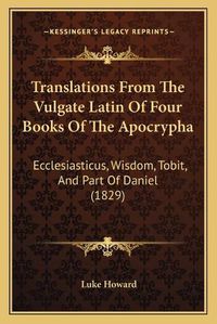 Cover image for Translations from the Vulgate Latin of Four Books of the Apocrypha: Ecclesiasticus, Wisdom, Tobit, and Part of Daniel (1829)