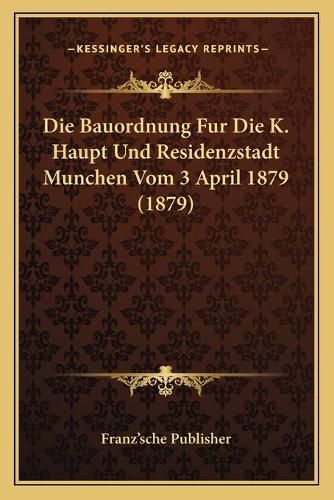 Cover image for Die Bauordnung Fur Die K. Haupt Und Residenzstadt Munchen Vom 3 April 1879 (1879)