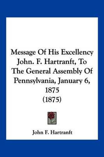 Cover image for Message of His Excellency John. F. Hartranft, to the General Assembly of Pennsylvania, January 6, 1875 (1875)