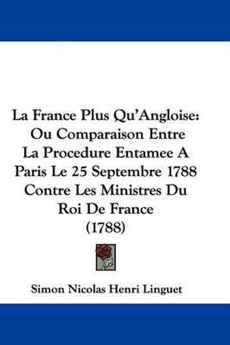 La France Plus Qu'Angloise: Ou Comparaison Entre La Procedure Entamee A Paris Le 25 Septembre 1788 Contre Les Ministres Du Roi De France (1788)