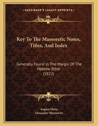 Cover image for Key to the Massoretic Notes, Titles, and Index: Generally Found in the Margin of the Hebrew Bible (1872)