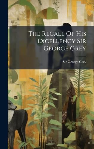 Cover image for The Recall Of His Excellency Sir George Grey