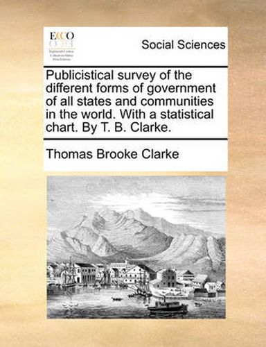 Cover image for Publicistical Survey of the Different Forms of Government of All States and Communities in the World. with a Statistical Chart. by T. B. Clarke.