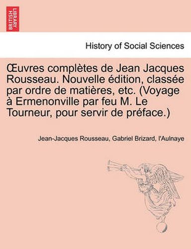 Cover image for Uvres Completes de Jean Jacques Rousseau. Nouvelle Dition, Class E Par Ordre de Mati Res, Etc. (Voyage Ermenonville Par Feu M. Le Tourneur, Pour Servi