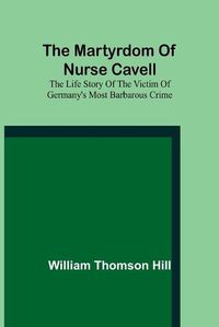 Cover image for The martyrdom of Nurse Cavell; The life story of the victim of Germany's most barbarous crime