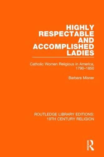 Cover image for Highly Respectable and Accomplished Ladies: Catholic Women Religious in America, 1790-1850