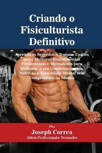 Cover image for Criando o Fisiculturista Definitivo: Aprenda os Segredos e Truques Usados pelos Melhores Fisiculturistas Profissionais e Treinadores para Melhorar o seu Condicionamento, Nutricao e Tenacidade Mental sem Comprimidos ou Shakes