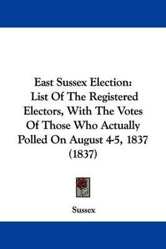 Cover image for East Sussex Election: List Of The Registered Electors, With The Votes Of Those Who Actually Polled On August 4-5, 1837 (1837)