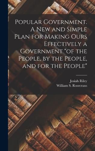 Cover image for Popular Government. A new and Simple Plan for Making Ours Effectively a Government "of the People, by the People, and for the People"