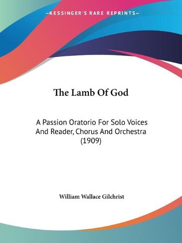 Cover image for The Lamb of God: A Passion Oratorio for Solo Voices and Reader, Chorus and Orchestra (1909)