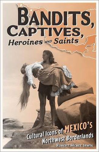 Cover image for Bandits, Captives, Heroines, and Saints: Cultural Icons of Mexico's Northwest Borderlands