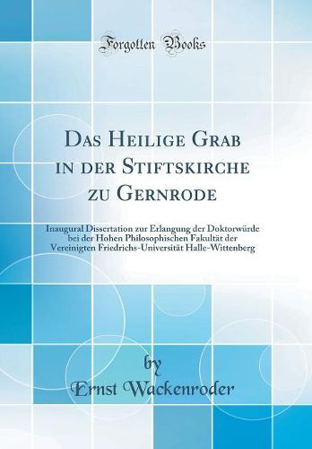 Cover image for Das Heilige Grab in Der Stiftskirche Zu Gernrode: Inaugural Dissertation Zur Erlangung Der Doktorw rde Bei Der Hohen Philosophischen Fakult t Der Vereinigten Friedrichs-Universit t Halle-Wittenberg (Classic Reprint)