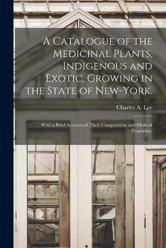 A Catalogue of the Medicinal Plants, Indigenous and Exotic, Growing in the State of New-York.: With a Brief Account of Their Composition and Medical Properties.