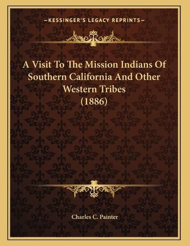 Cover image for A Visit to the Mission Indians of Southern California and Other Western Tribes (1886)