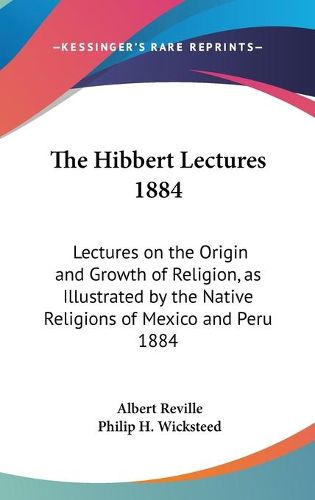 The Hibbert Lectures 1884: Lectures on the Origin and Growth of Religion, as Illustrated by the Native Religions of Mexico and Peru 1884