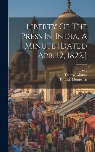 Cover image for Liberty Of The Press In India, A Minute [dated Apr. 12, 1822.]