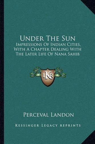 Under the Sun: Impressions of Indian Cities, with a Chapter Dealing with the Later Life of Nana Sahib