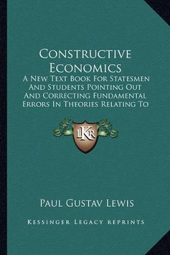 Cover image for Constructive Economics: A New Text Book for Statesmen and Students Pointing Out and Correcting Fundamental Errors in Theories Relating to Economics (1920)