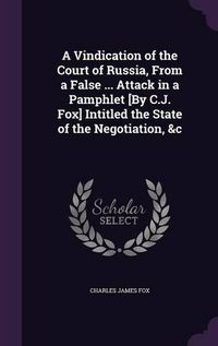 Cover image for A Vindication of the Court of Russia, from a False ... Attack in a Pamphlet [By C.J. Fox] Intitled the State of the Negotiation, &C