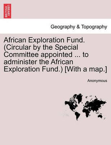 Cover image for African Exploration Fund. (Circular by the Special Committee Appointed ... to Administer the African Exploration Fund.) [with a Map.]