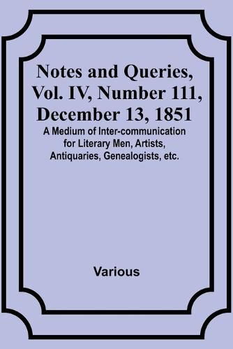 Cover image for Notes and Queries, Vol. IV, Number 111, December 13, 1851; A Medium of Inter-communication for Literary Men, Artists, Antiquaries, Genealogists, etc.