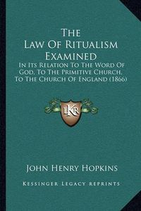 Cover image for The Law of Ritualism Examined: In Its Relation to the Word of God, to the Primitive Church, to the Church of England (1866)