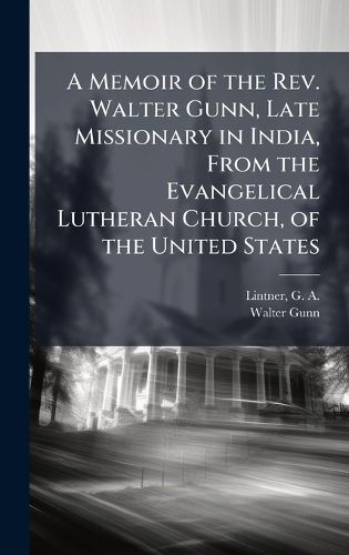 Cover image for A Memoir of the Rev. Walter Gunn, Late Missionary in India, From the Evangelical Lutheran Church, of the United States