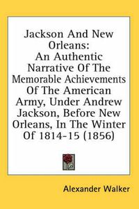 Cover image for Jackson and New Orleans: An Authentic Narrative of the Memorable Achievements of the American Army, Under Andrew Jackson, Before New Orleans, in the Winter of 1814-15 (1856)