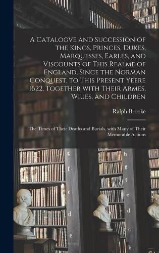 Cover image for A Catalogve and Succession of the Kings, Princes, Dukes, Marquesses, Earles, and Viscounts of This Realme of England, Since the Norman Conquest, to This Present Yeere 1622. Together With Their Armes, Wiues, and Children; the Times of Their Deaths And...