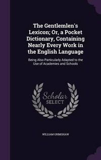 Cover image for The Gentlemlen's Lexicon; Or, a Pocket Dictionary, Containing Nearly Every Work in the English Language: Being Also Particularly Adapted to the Use of Academies and Schools