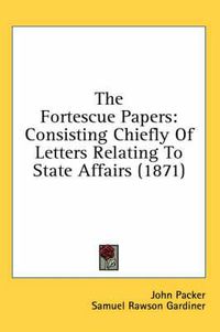 Cover image for The Fortescue Papers: Consisting Chiefly of Letters Relating to State Affairs (1871)