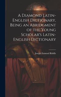 Cover image for A Diamond Latin-English Dictionary, Being an Abridgment of the Young Scholar's Latin-English Dictionary