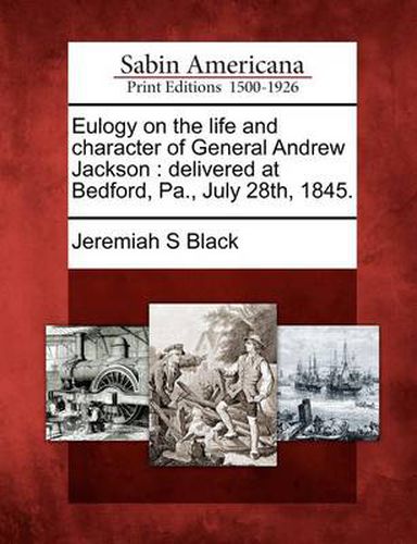 Eulogy on the Life and Character of General Andrew Jackson: Delivered at Bedford, Pa., July 28th, 1845.