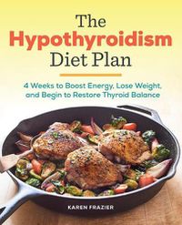 Cover image for The Hypothyroidism Diet Plan: 4 Weeks to Boost Energy, Lose Weight, and Begin to Restore Thyroid Balance