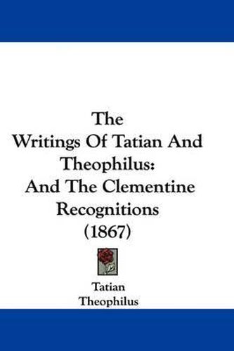 Cover image for The Writings Of Tatian And Theophilus: And The Clementine Recognitions (1867)